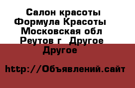 Салон красоты “Формула Красоты“ - Московская обл., Реутов г. Другое » Другое   